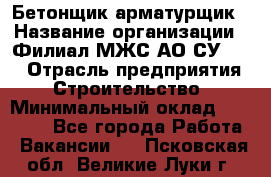 Бетонщик-арматурщик › Название организации ­ Филиал МЖС АО СУ-155 › Отрасль предприятия ­ Строительство › Минимальный оклад ­ 45 000 - Все города Работа » Вакансии   . Псковская обл.,Великие Луки г.